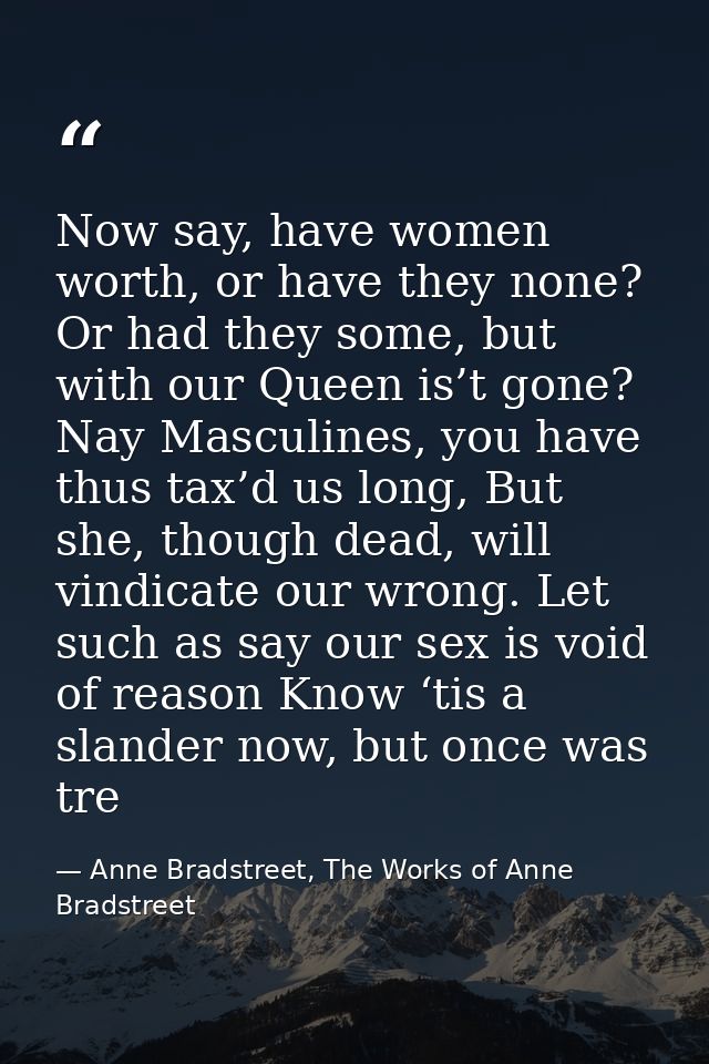 Now say, have women worth, or have they none? Or had they some, but with our Queen is’t gone? Nay Masculines, you have t — Anne Bradstreet, The Works of Anne Bradstreet