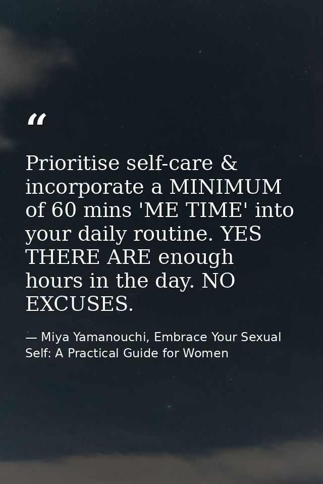 Prioritise self-care & incorporate a MINIMUM of 60 mins 'ME TIME' into your daily routine. YES THERE ARE enough hours in — Miya Yamanouchi, Embrace Your Sexual Self: A Practical Guide for Women