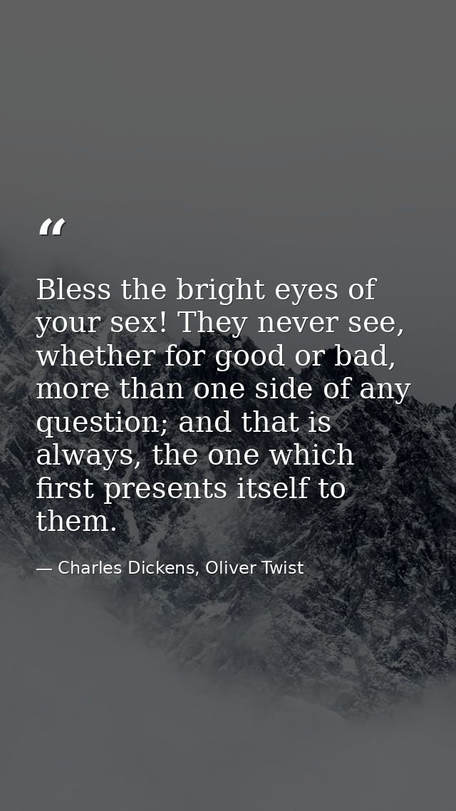 Bless the bright eyes of your sex! They never see, whether for good or bad, more than one side of any question; and that — Charles Dickens, Oliver Twist