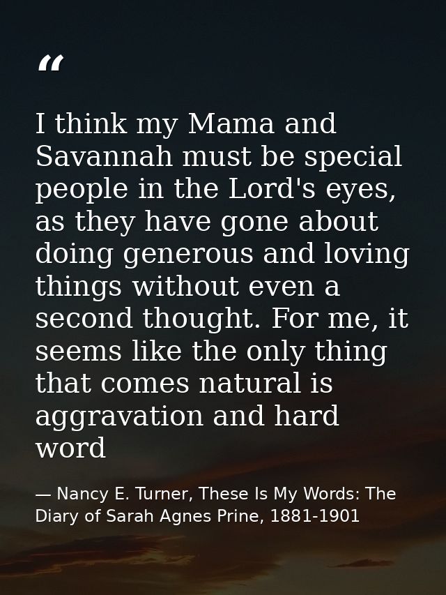 I think my Mama and Savannah must be special people in the Lord's eyes, as they have gone about doing generous and lovin — Nancy E. Turner, These Is My Words: The Diary of Sarah Agnes Prine, 1881-1901