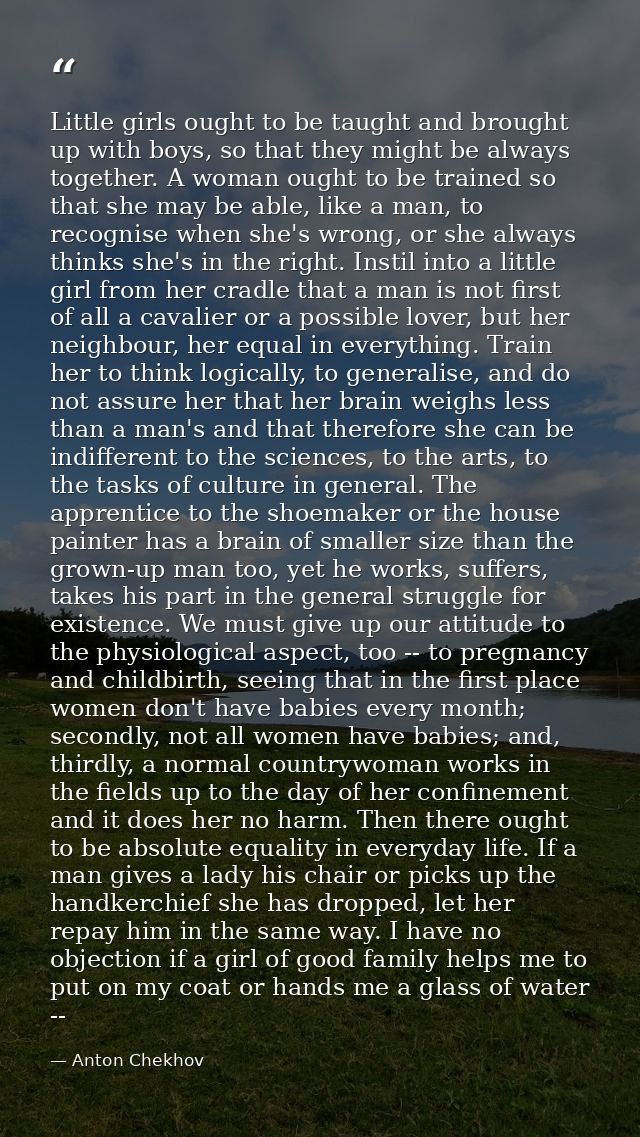 Little girls ought to be taught and brought up with boys, so that they might be always together. A woman ought to be tra — Anton Chekhov