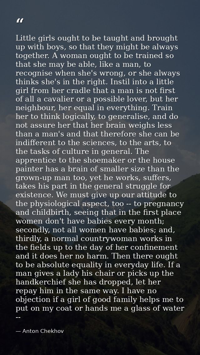Little girls ought to be taught and brought up with boys, so that they might be always together. A woman ought to be tra — Anton Chekhov