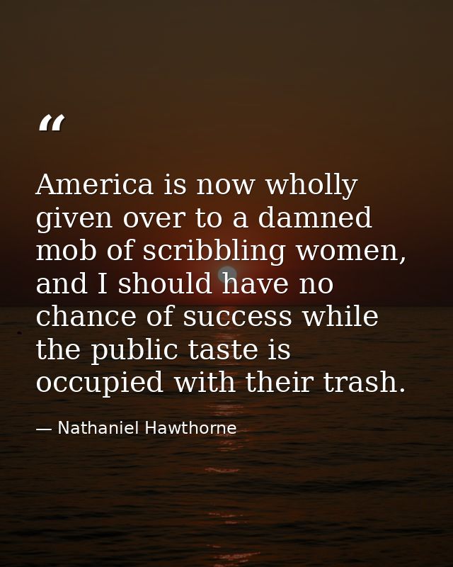 America is now wholly given over to a damned mob of scribbling women, and I should have no chance of success while the p — Nathaniel Hawthorne