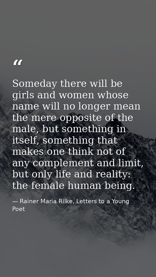 Someday there will be girls and women whose name will no longer mean the mere opposite of the male, but something in its — Rainer Maria Rilke, Letters to a Young Poet