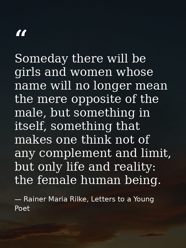 Someday there will be girls and women whose name will no longer mean the mere opposite of the male, but something in its — Rainer Maria Rilke, Letters to a Young Poet