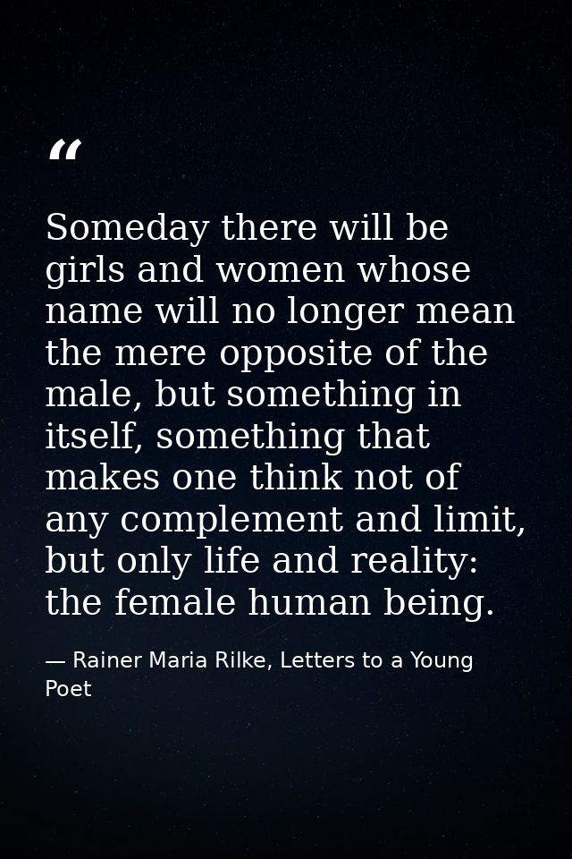 Someday there will be girls and women whose name will no longer mean the mere opposite of the male, but something in its — Rainer Maria Rilke, Letters to a Young Poet