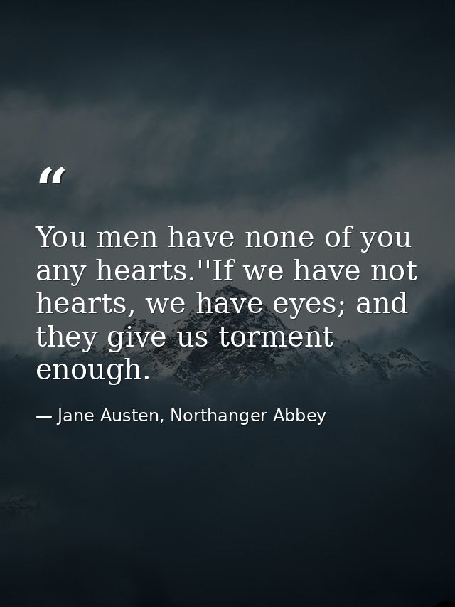 You men have none of you any hearts.''If we have not hearts, we have eyes; and they give us torment enough. — Jane Austen, Northanger Abbey