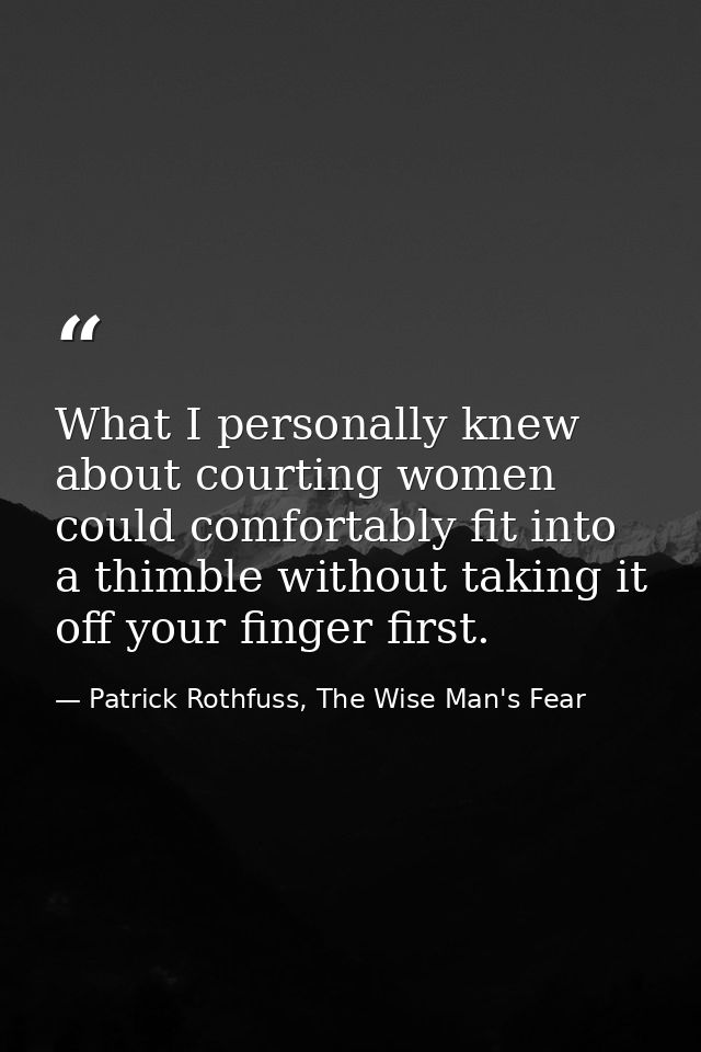 What I personally knew about courting women could comfortably fit into a thimble without taking it off your finger first — Patrick Rothfuss, The Wise Man's Fear