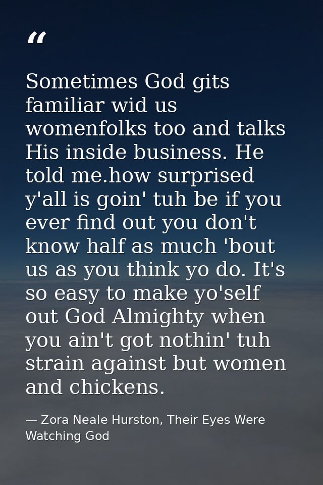 Sometimes God gits familiar wid us womenfolks too and talks His inside business. He told me.how surprised y'all is goin' — Zora Neale Hurston, Their Eyes Were Watching God