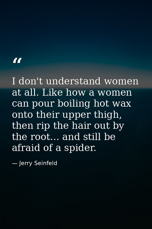 I don't understand women at all. Like how a women can pour boiling hot wax onto their upper thigh, then rip the hair out — Jerry Seinfeld