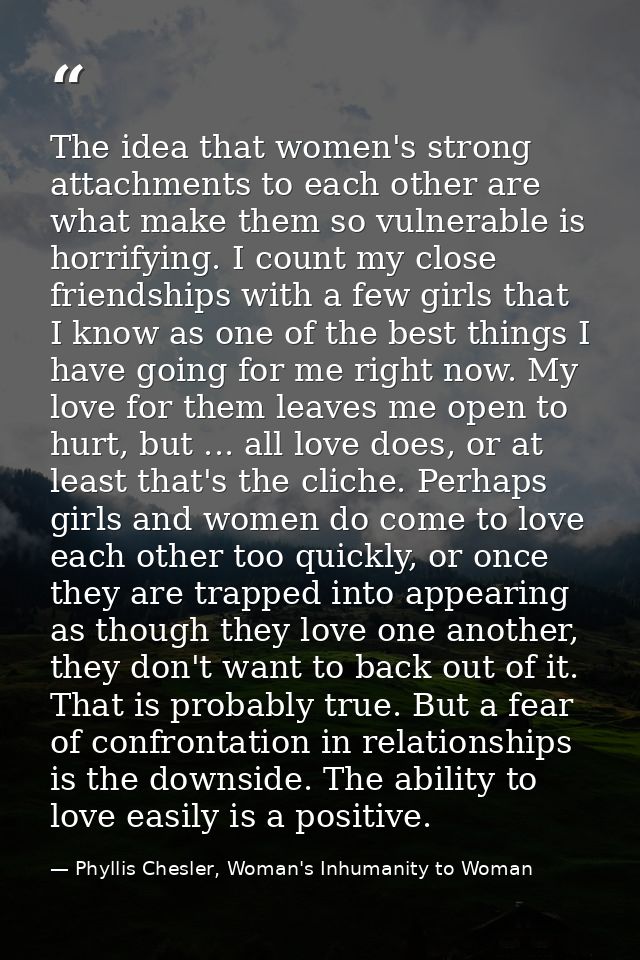 The idea that women's strong attachments to each other are what make them so vulnerable is horrifying. I count my close  — Phyllis Chesler, Woman's Inhumanity to Woman