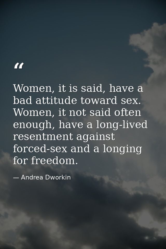Women, it is said, have a bad attitude toward sex. Women, it not said often enough, have a long-lived resentment against — Andrea Dworkin