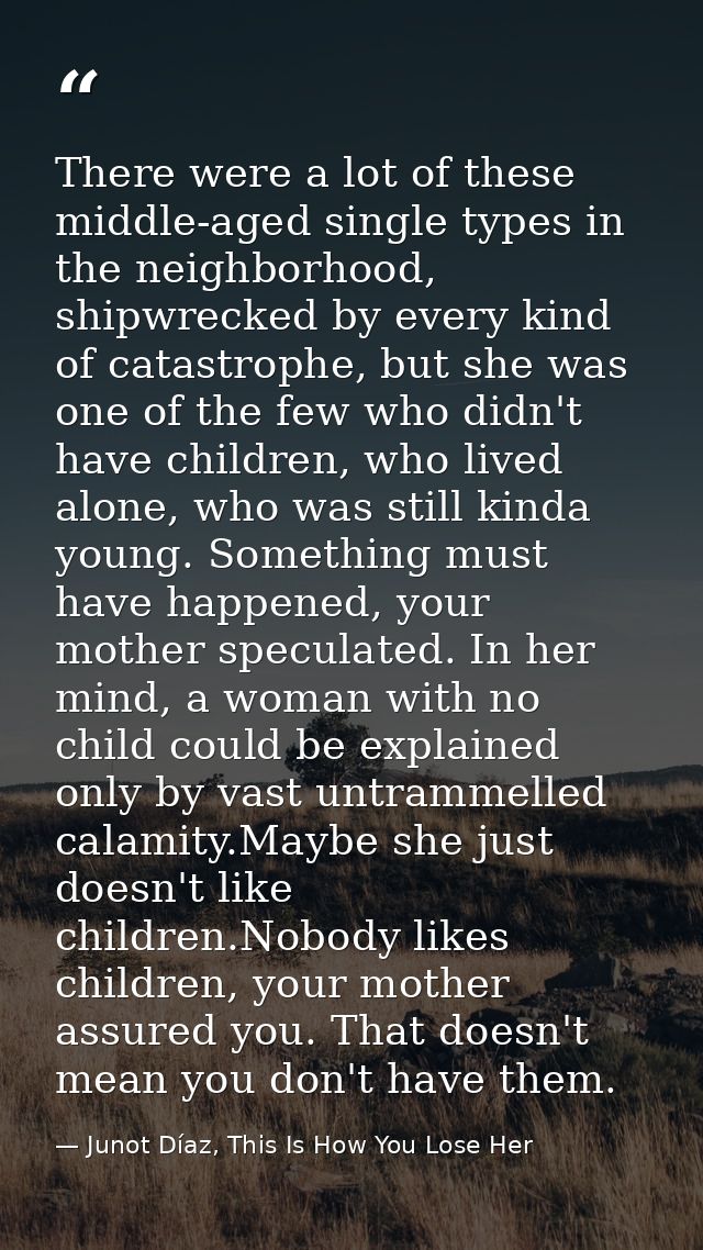 There were a lot of these middle-aged single types in the neighborhood, shipwrecked by every kind of catastrophe, but sh — Junot Díaz, This Is How You Lose Her
