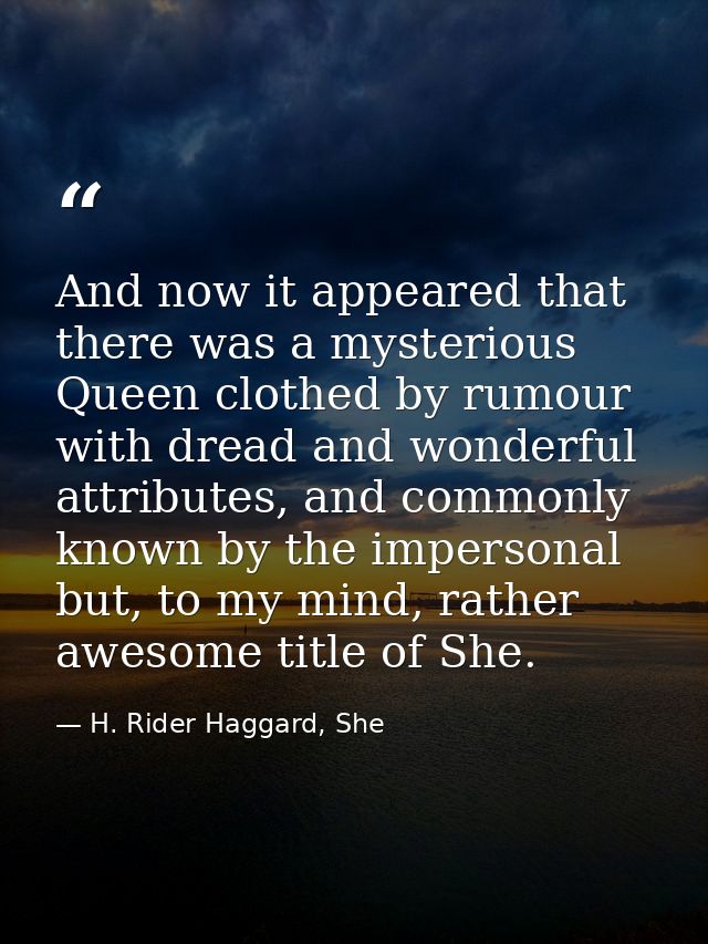 And now it appeared that there was a mysterious Queen clothed by rumour with dread and wonderful attributes, and commonl — H. Rider Haggard, She