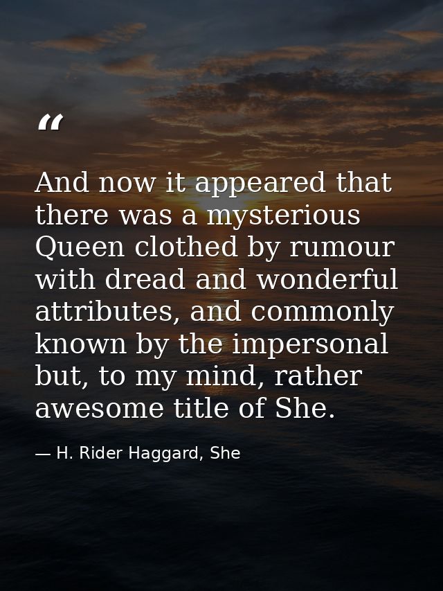 And now it appeared that there was a mysterious Queen clothed by rumour with dread and wonderful attributes, and commonl — H. Rider Haggard, She