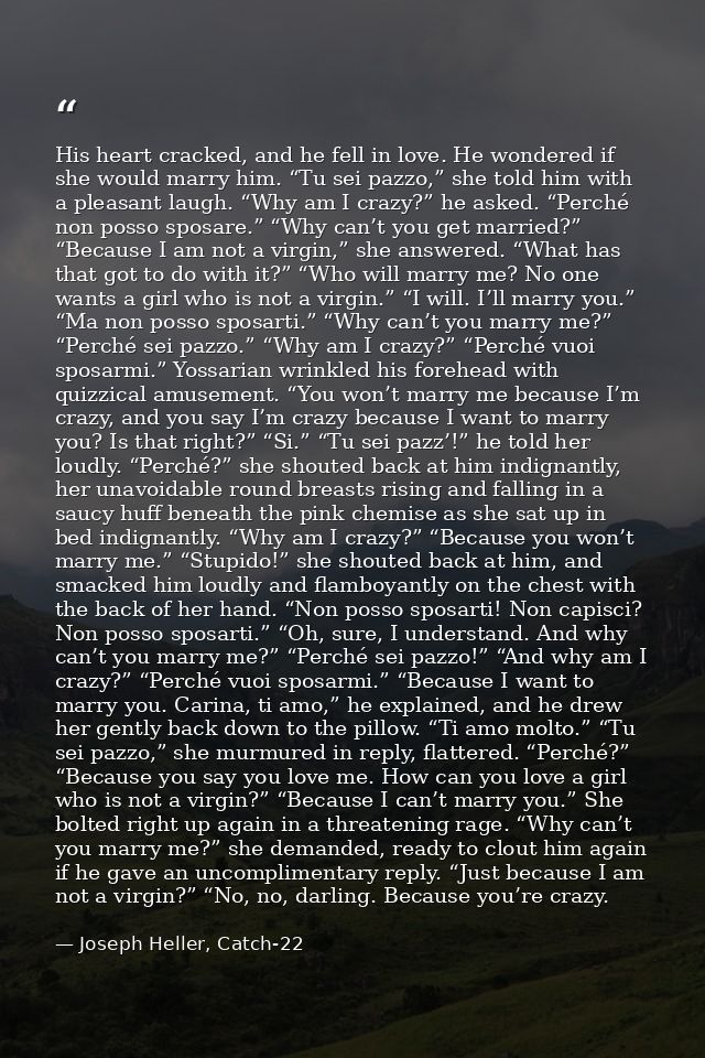 His heart cracked, and he fell in love. He wondered if she would marry him. “Tu sei pazzo,” she told him with a pleasant — Joseph Heller, Catch-22