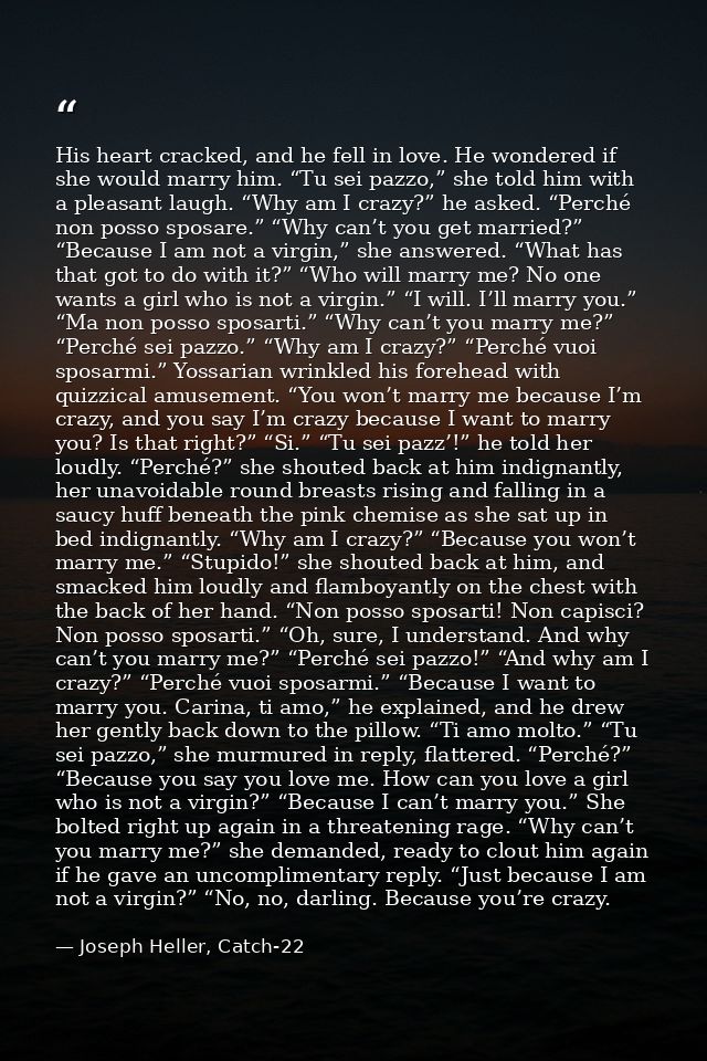 His heart cracked, and he fell in love. He wondered if she would marry him. “Tu sei pazzo,” she told him with a pleasant — Joseph Heller, Catch-22