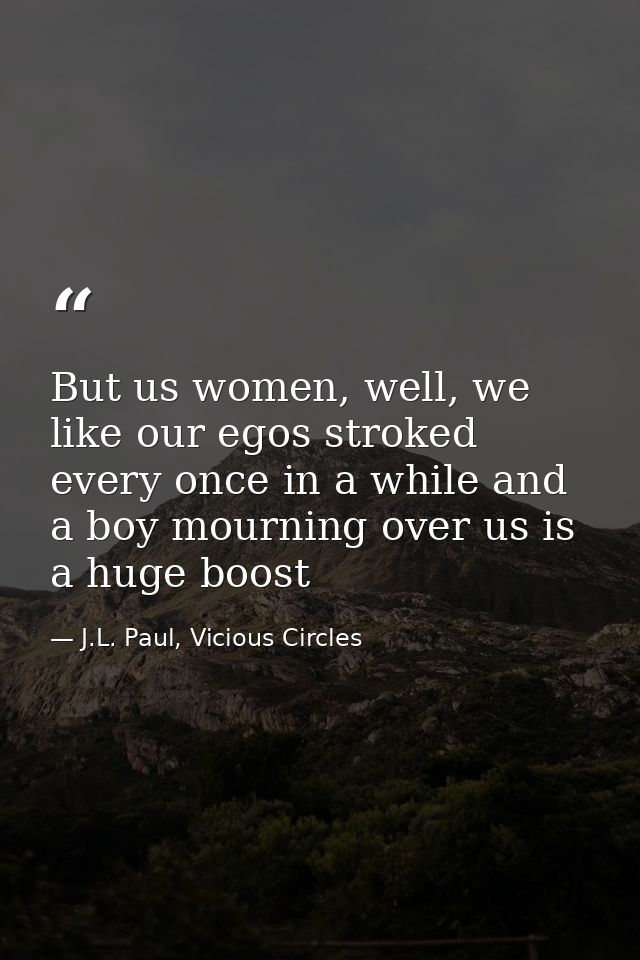 But us women, well, we like our egos stroked every once in a while and a boy mourning over us is a huge boost — J.L. Paul, Vicious Circles