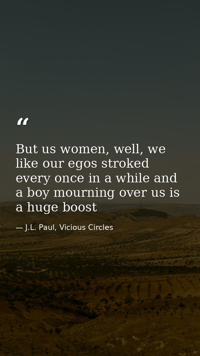 But us women, well, we like our egos stroked every once in a while and a boy mourning over us is a huge boost — J.L. Paul, Vicious Circles