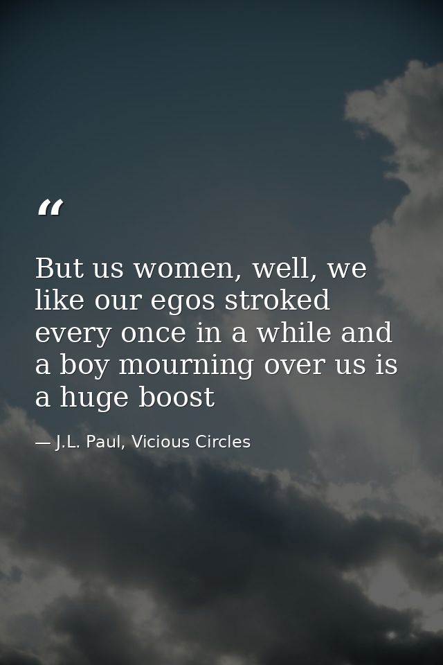 But us women, well, we like our egos stroked every once in a while and a boy mourning over us is a huge boost — J.L. Paul, Vicious Circles