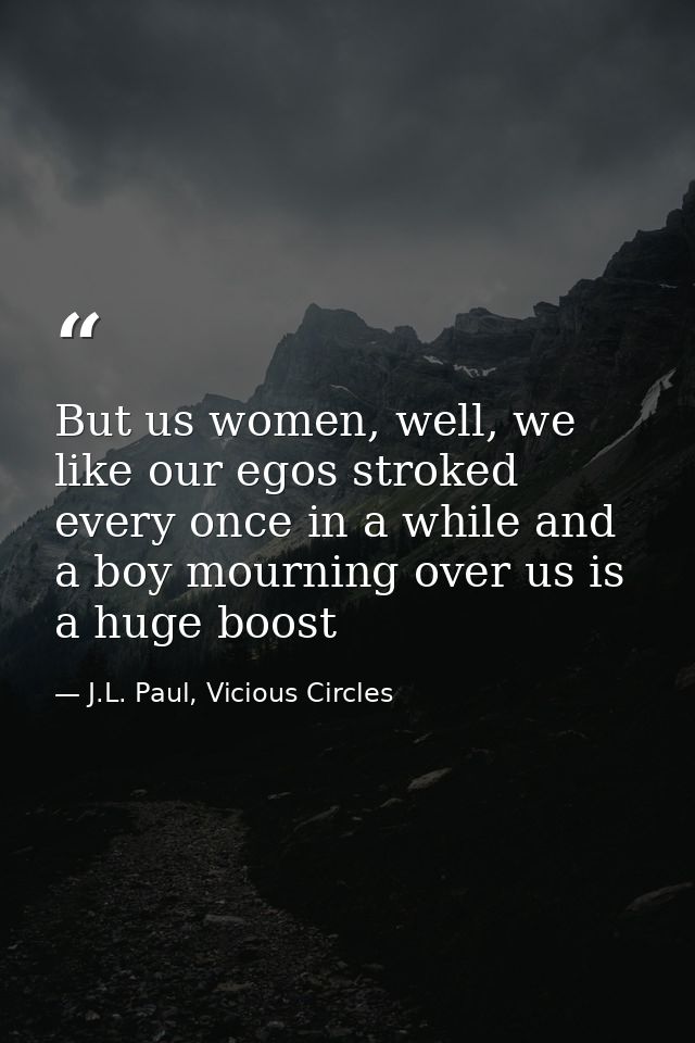 But us women, well, we like our egos stroked every once in a while and a boy mourning over us is a huge boost — J.L. Paul, Vicious Circles