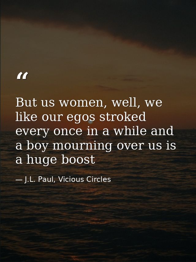 But us women, well, we like our egos stroked every once in a while and a boy mourning over us is a huge boost — J.L. Paul, Vicious Circles