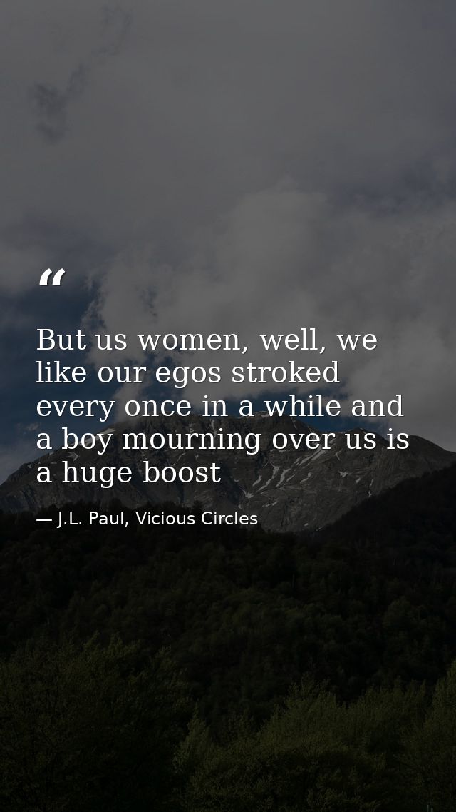 But us women, well, we like our egos stroked every once in a while and a boy mourning over us is a huge boost — J.L. Paul, Vicious Circles