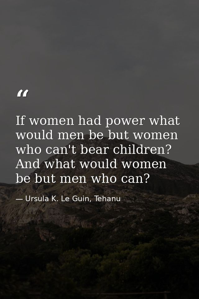 If women had power what would men be but women who can't bear children? And what would women be but men who can? — Ursula K. Le Guin, Tehanu