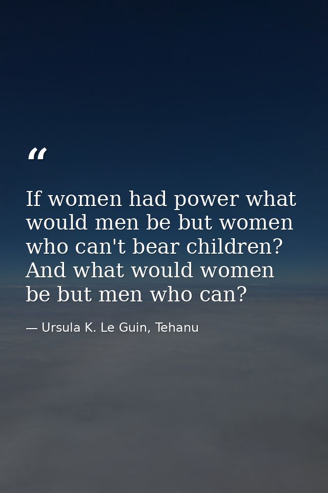If women had power what would men be but women who can't bear children? And what would women be but men who can? — Ursula K. Le Guin, Tehanu