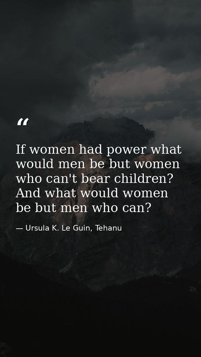 If women had power what would men be but women who can't bear children? And what would women be but men who can? — Ursula K. Le Guin, Tehanu