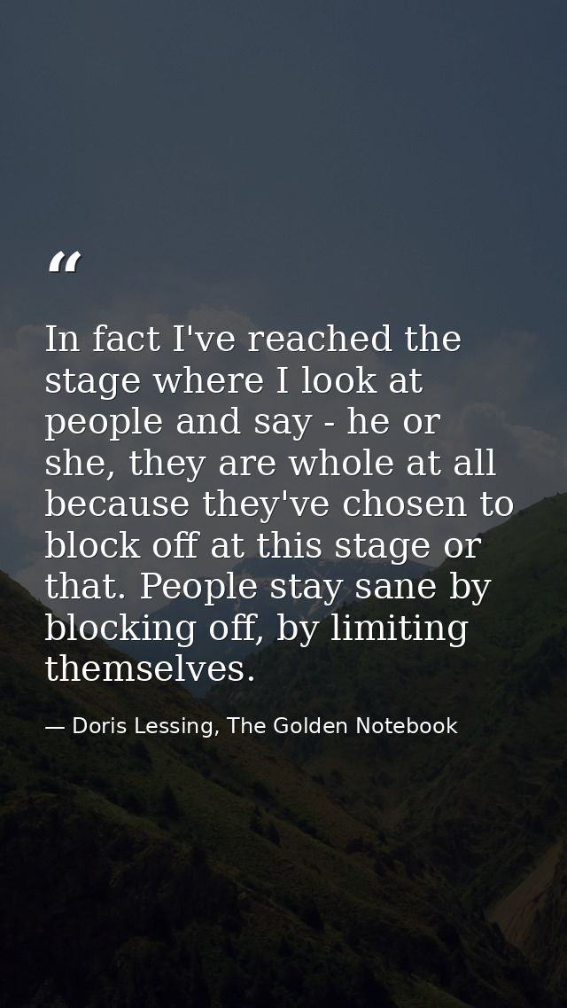 In fact I've reached the stage where I look at people and say - he or she, they are whole at all because they've chosen  — Doris Lessing, The Golden Notebook