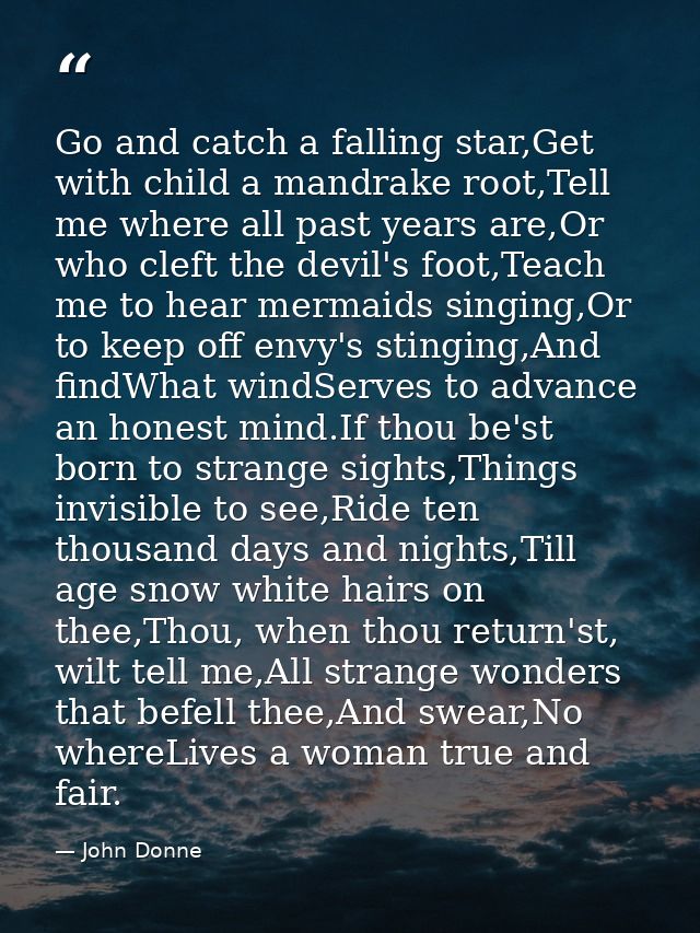 Go and catch a falling star,Get with child a mandrake root,Tell me where all past years are,Or who cleft the devil's foo — John Donne