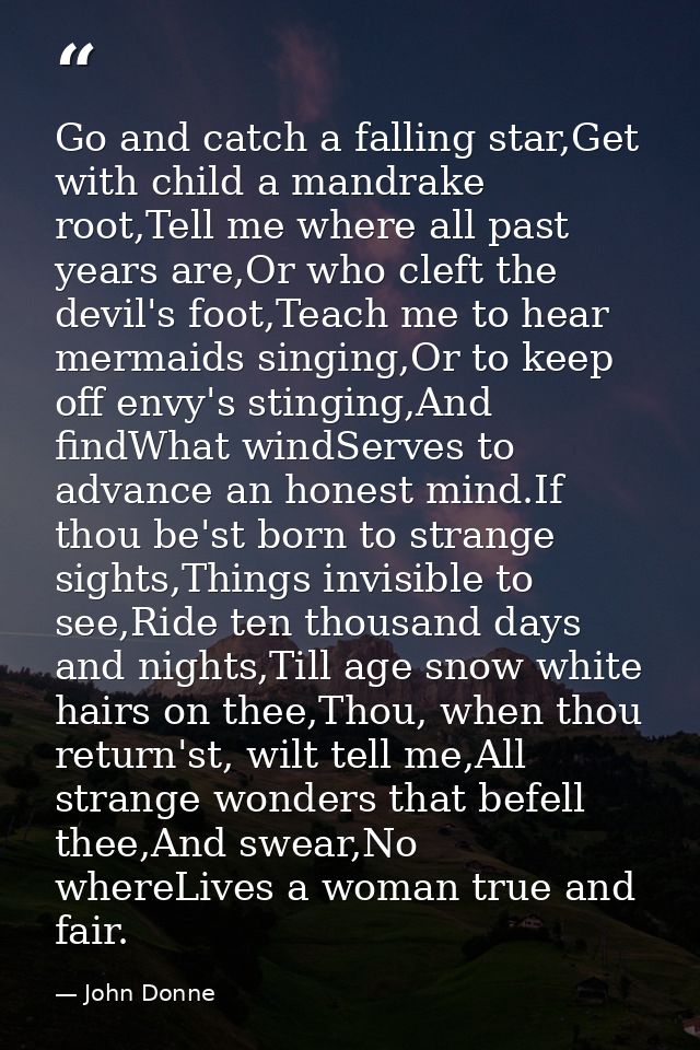 Go and catch a falling star,Get with child a mandrake root,Tell me where all past years are,Or who cleft the devil's foo — John Donne