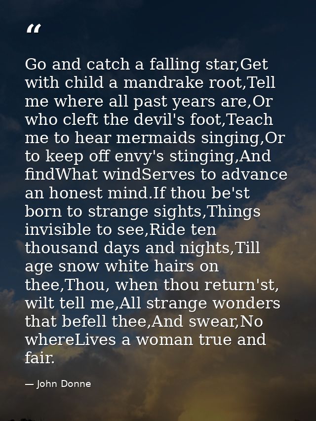 Go and catch a falling star,Get with child a mandrake root,Tell me where all past years are,Or who cleft the devil's foo — John Donne