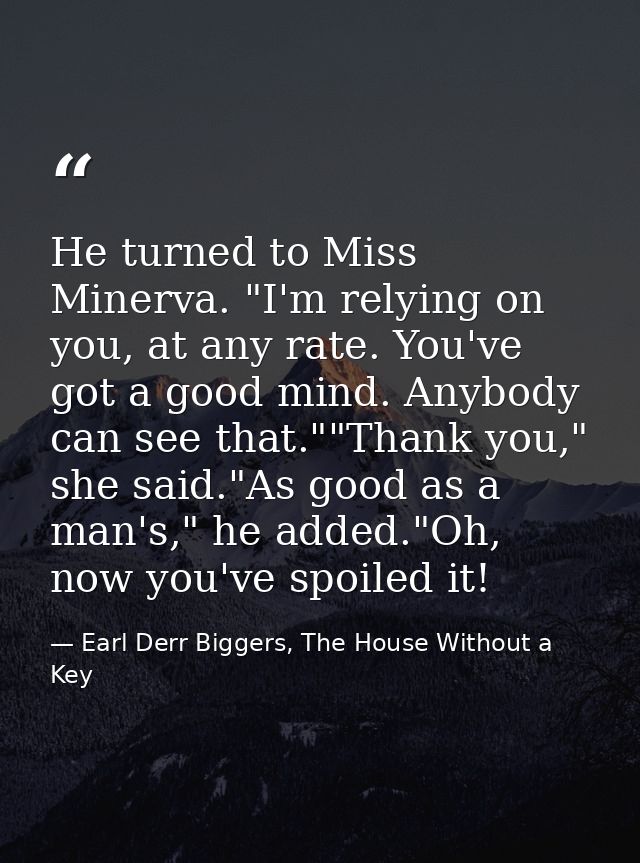 He turned to Miss Minerva. "I'm relying on you, at any rate. You've got a good mind. Anybody can see that.""Thank you,"  — Earl Derr Biggers, The House Without a Key