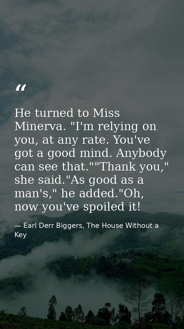 He turned to Miss Minerva. "I'm relying on you, at any rate. You've got a good mind. Anybody can see that.""Thank you,"  — Earl Derr Biggers, The House Without a Key