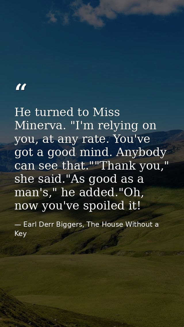 He turned to Miss Minerva. "I'm relying on you, at any rate. You've got a good mind. Anybody can see that.""Thank you,"  — Earl Derr Biggers, The House Without a Key