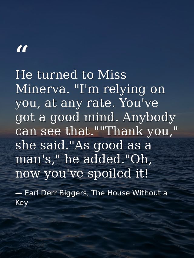 He turned to Miss Minerva. "I'm relying on you, at any rate. You've got a good mind. Anybody can see that.""Thank you,"  — Earl Derr Biggers, The House Without a Key