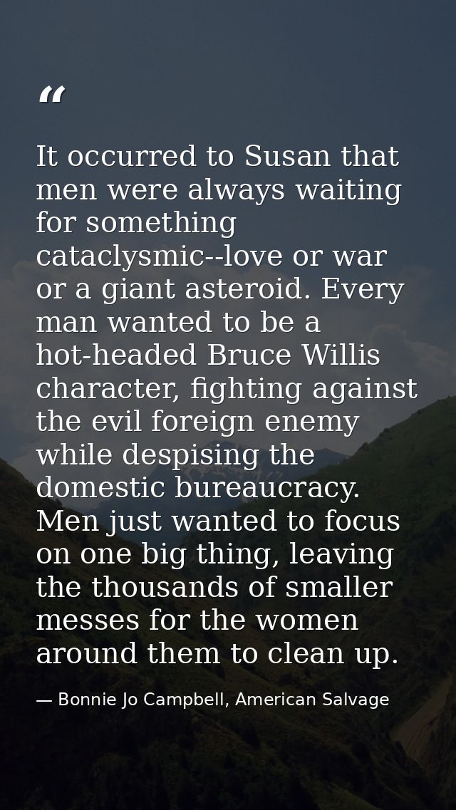 It occurred to Susan that men were always waiting for something cataclysmic--love or war or a giant asteroid. Every man  — Bonnie Jo Campbell, American Salvage