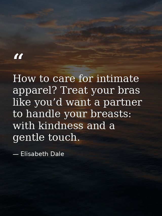 How to care for intimate apparel? Treat your bras like you’d want a partner to handle your breasts: with kindness and a  — Elisabeth Dale