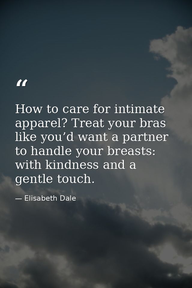 How to care for intimate apparel? Treat your bras like you’d want a partner to handle your breasts: with kindness and a  — Elisabeth Dale