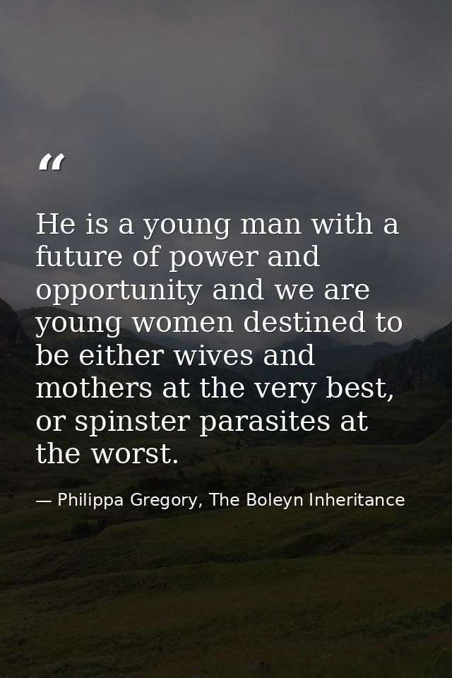 He is a young man with a future of power and opportunity and we are young women destined to be either wives and mothers  — Philippa Gregory, The Boleyn Inheritance