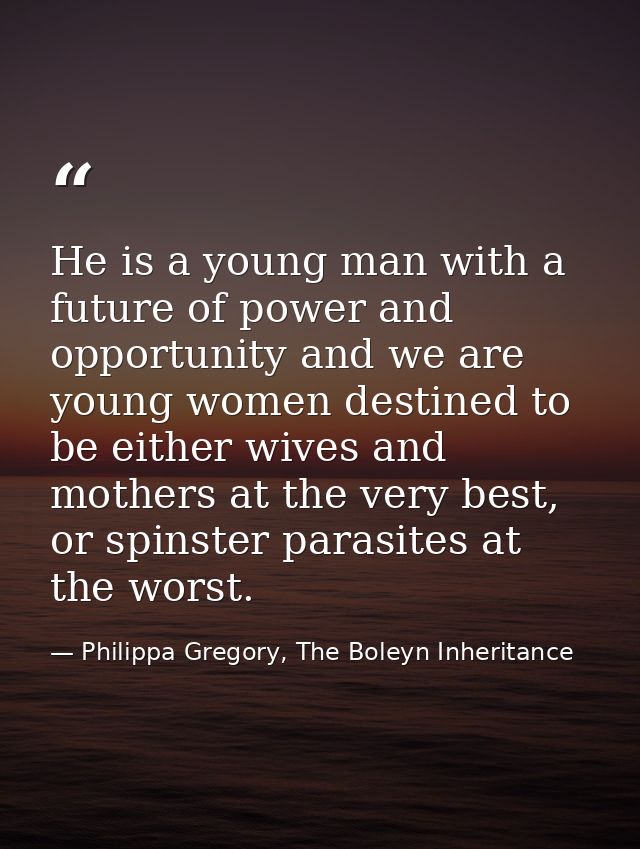 He is a young man with a future of power and opportunity and we are young women destined to be either wives and mothers  — Philippa Gregory, The Boleyn Inheritance