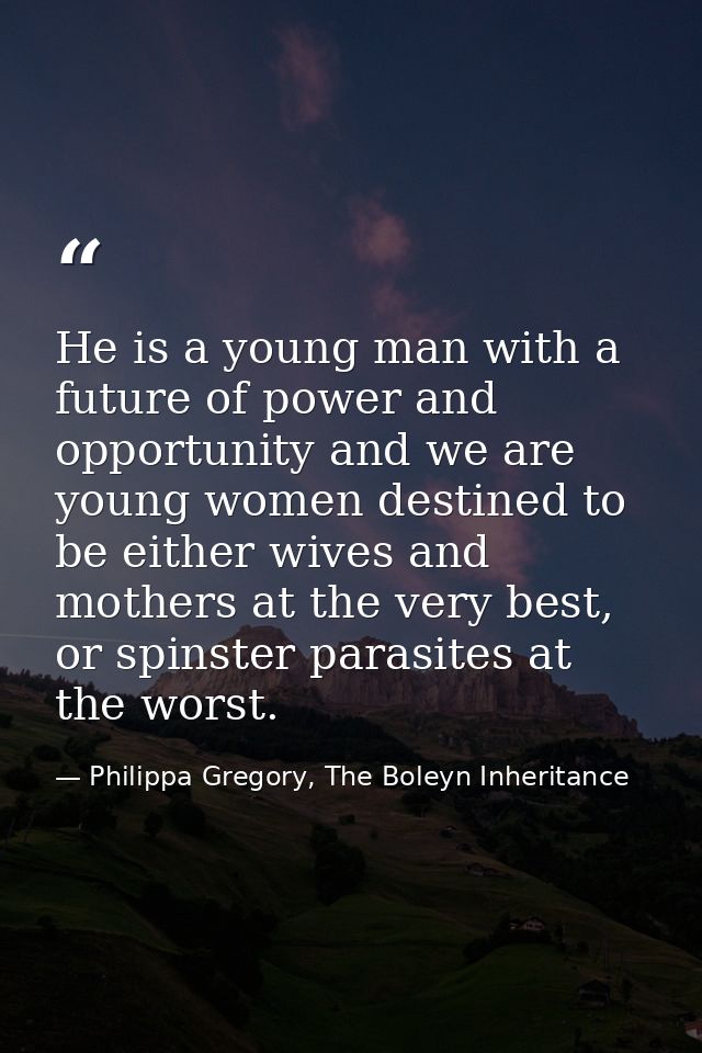 He is a young man with a future of power and opportunity and we are young women destined to be either wives and mothers  — Philippa Gregory, The Boleyn Inheritance