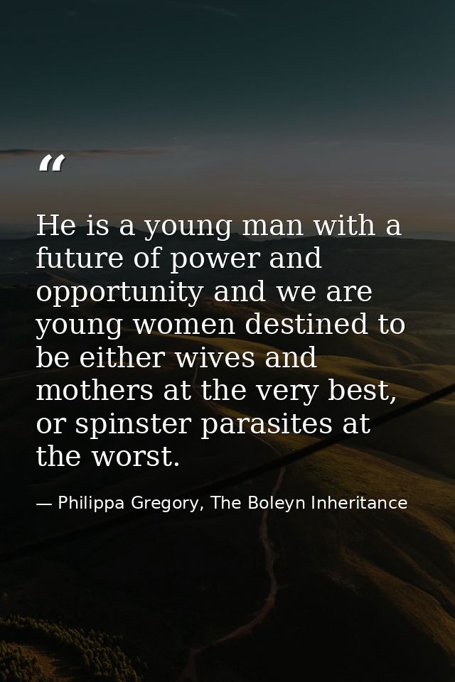 He is a young man with a future of power and opportunity and we are young women destined to be either wives and mothers  — Philippa Gregory, The Boleyn Inheritance