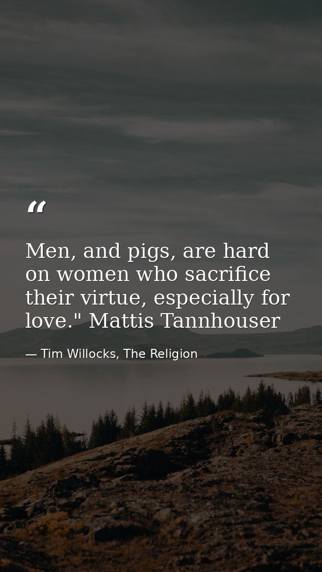 Men, and pigs, are hard on women who sacrifice their virtue, especially for love." Mattis Tannhouser — Tim Willocks, The Religion