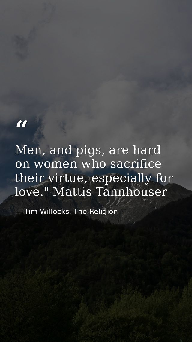 Men, and pigs, are hard on women who sacrifice their virtue, especially for love." Mattis Tannhouser — Tim Willocks, The Religion