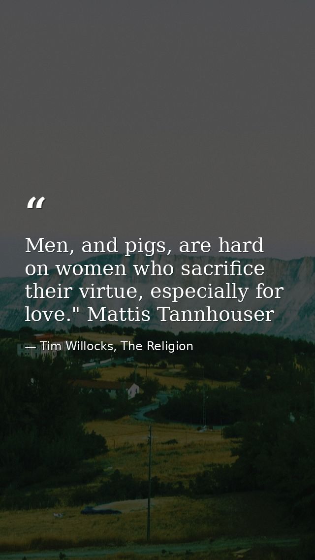Men, and pigs, are hard on women who sacrifice their virtue, especially for love." Mattis Tannhouser — Tim Willocks, The Religion