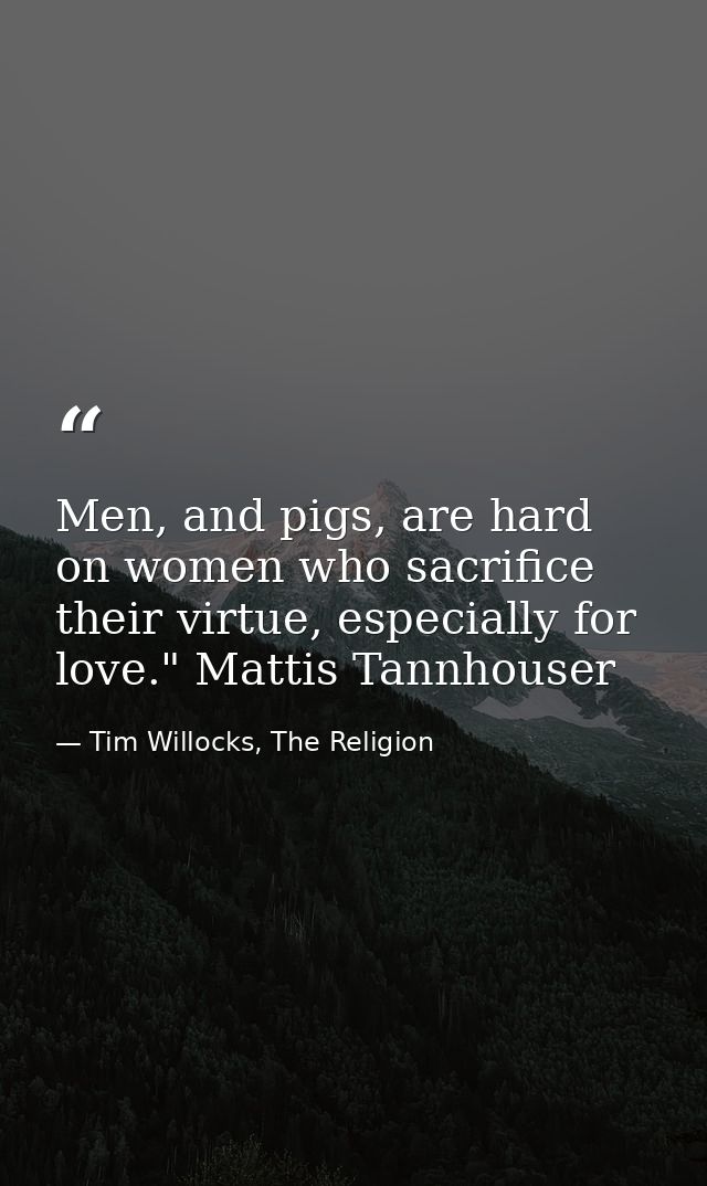 Men, and pigs, are hard on women who sacrifice their virtue, especially for love." Mattis Tannhouser — Tim Willocks, The Religion