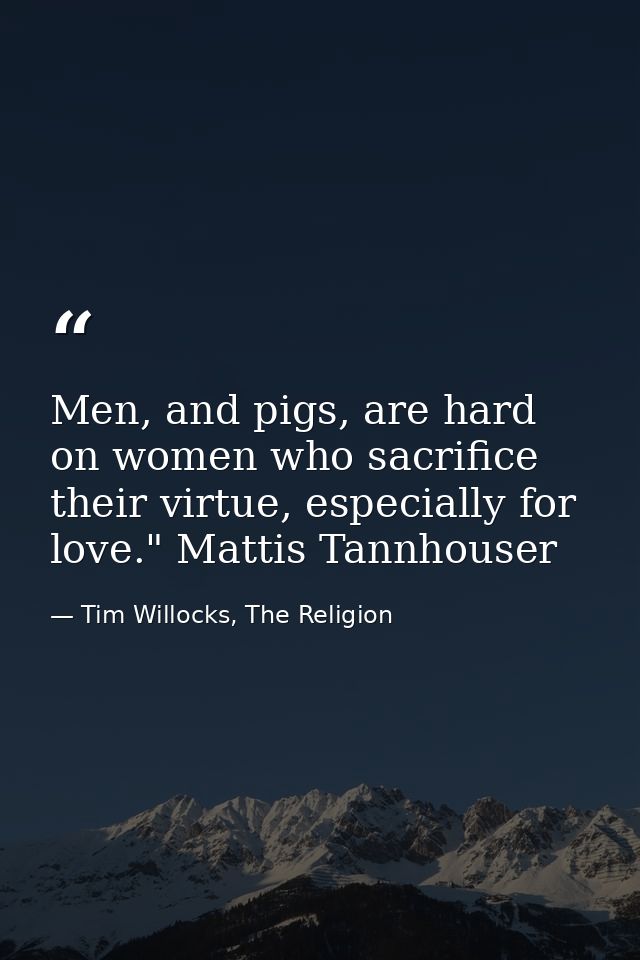 Men, and pigs, are hard on women who sacrifice their virtue, especially for love." Mattis Tannhouser — Tim Willocks, The Religion